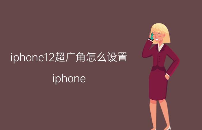 iphone12超广角怎么设置 iphone 12 pro如何拍广角？